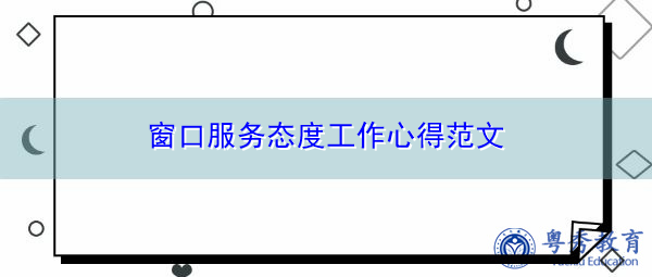 窗口服务态度工作心得范文 窗口服务态度工作心得范文