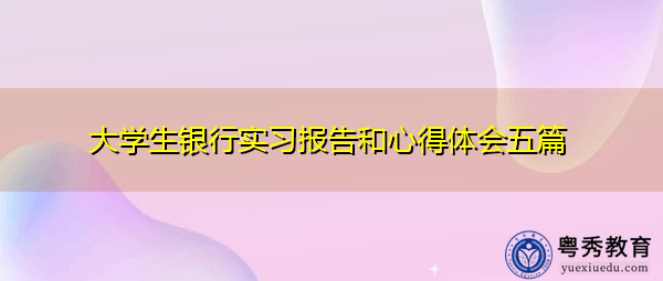 大学生银行实习报告和心得体会五篇 大学生银行实习报告和心得体会五篇