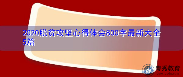 2020脱贫攻坚心得体会800字最新大全5篇 2020脱贫攻坚心得体会800字最新大全5篇