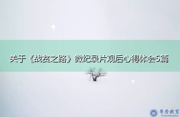 关于《战贫之路》微纪录片观后心得体会5篇 关于《战贫之路》微纪录片观后心得体会5篇
