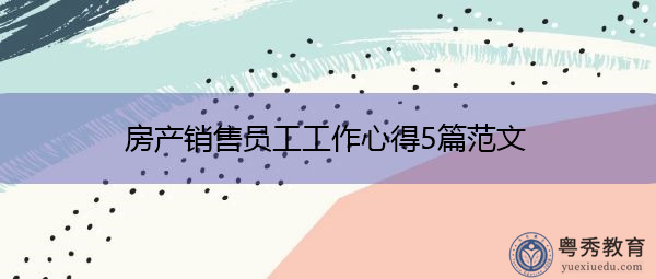 房产销售员工工作心得5篇范文 房产销售员工工作心得5篇范文