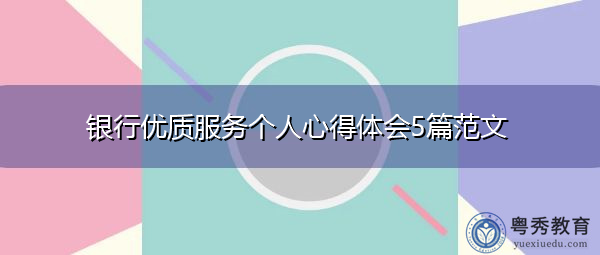 银行优质服务个人心得体会5篇范文