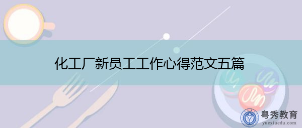 化工厂新员工工作心得范文五篇 化工厂新员工工作心得范文五篇