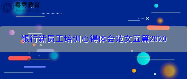银行新员工培训心得体会范文五篇2020 银行新员工培训心得体会范文五篇2020