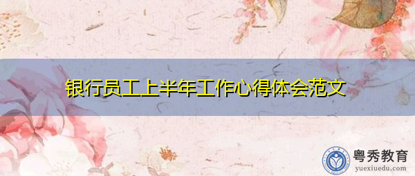 银行员工上半年工作心得体会范文 银行员工上半年工作心得体会范文