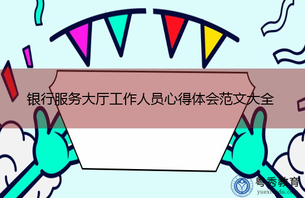 银行服务大厅工作人员心得体会范文大全 银行服务大厅工作人员心得体会范文大全