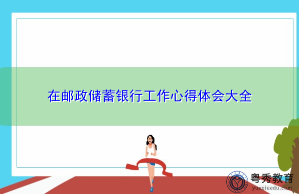 在邮政储蓄银行工作心得体会大全 在邮政储蓄银行工作心得体会大全