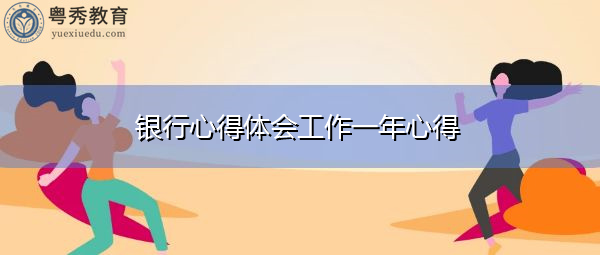 银行心得体会工作一年心得