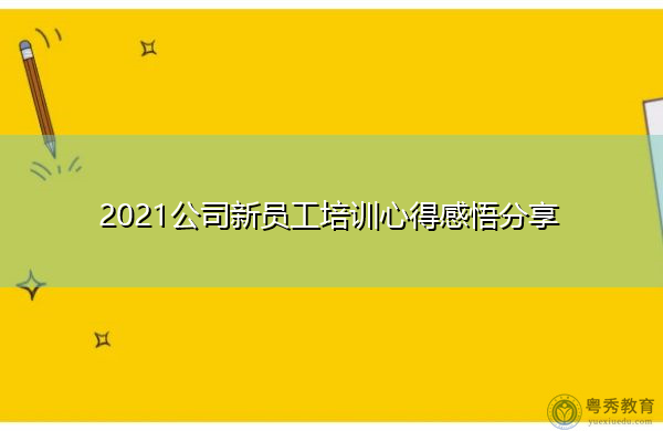 2021公司新员工培训心得感悟分享 2021公司新员工培训心得感悟分享