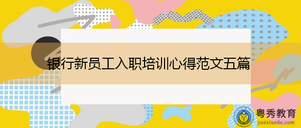 银行新员工入职培训心得范文五篇 银行新员工入职培训心得范文五篇