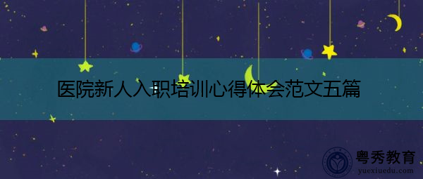 医院新人入职培训心得体会范文五篇 医院新人入职培训心得体会范文五篇