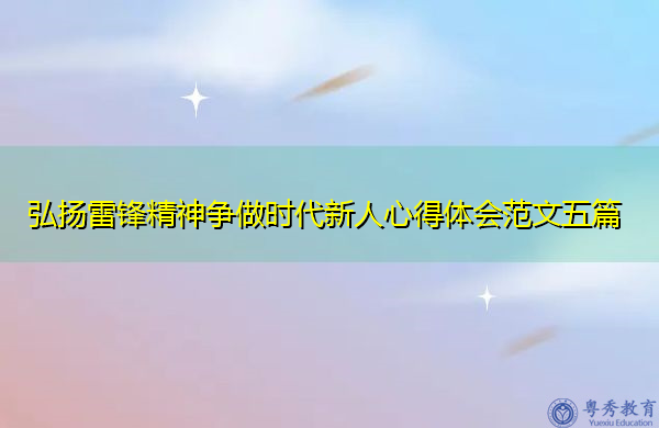 弘扬雷锋精神争做时代新人心得体会范文五篇 弘扬雷锋精神争做时代新人心得体会范文五篇