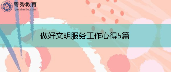 做好文明服务工作心得5篇 做好文明服务工作心得5篇