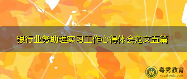 银行业务助理实习工作心得体会范文五篇 银行业务助理实习工作心得体会范文五篇