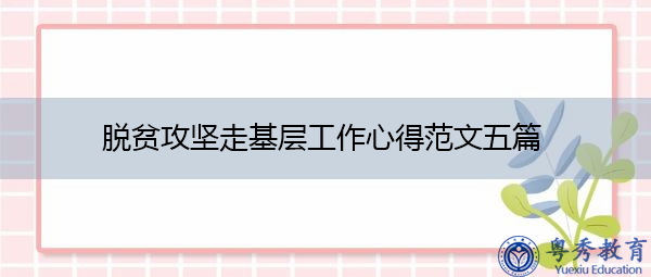 脱贫攻坚走基层工作心得范文五篇 脱贫攻坚走基层工作心得范文五篇