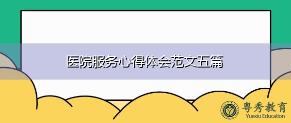 医院服务心得体会范文五篇 医院服务心得体会范文五篇