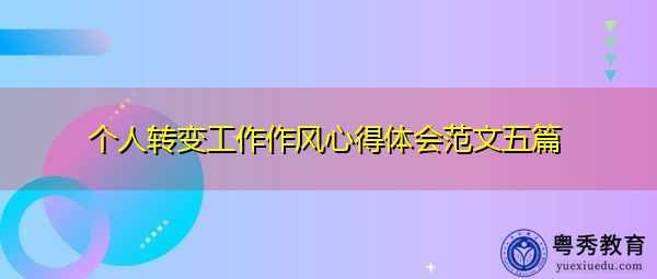 个人转变工作作风心得体会范文五篇 个人转变工作作风心得体会范文五篇