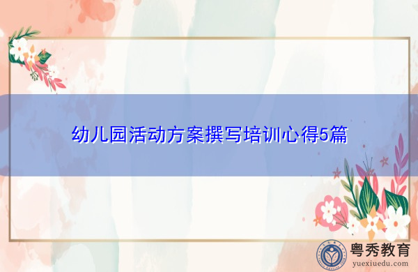 幼儿园活动方案撰写培训心得5篇 幼儿园活动方案撰写培训心得5篇