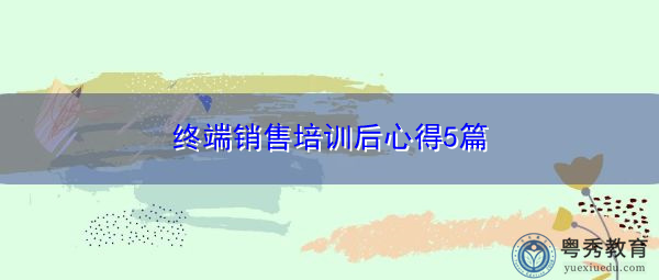 终端销售培训后心得5篇 终端销售培训后心得5篇