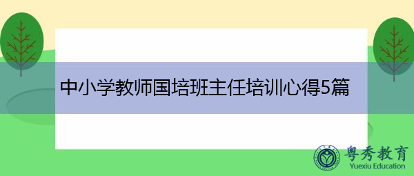 中小学教师国培班主任培训心得5篇 中小学教师国培班主任培训心得5篇