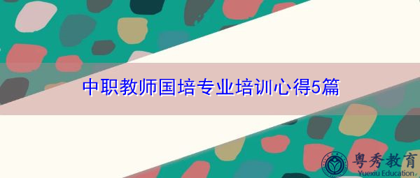 中职教师国培专业培训心得5篇 中职教师国培专业培训心得5篇