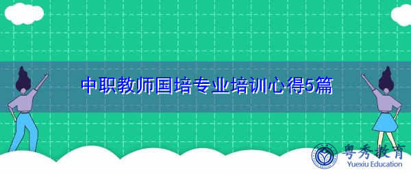 中职教师国培专业培训心得5篇 中职教师国培专业培训心得5篇