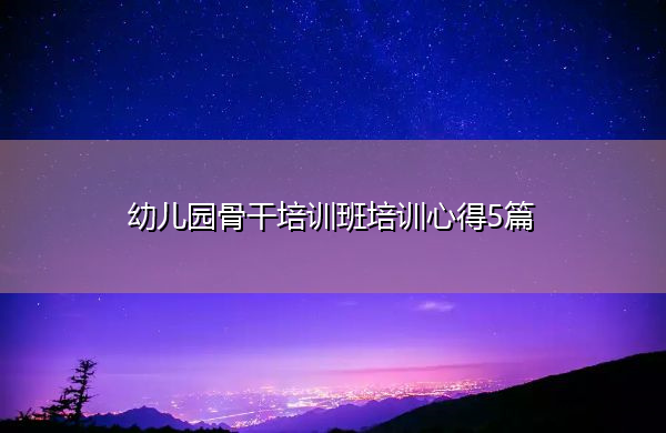 幼儿园骨干培训班培训心得5篇 幼儿园骨干培训班培训心得5篇