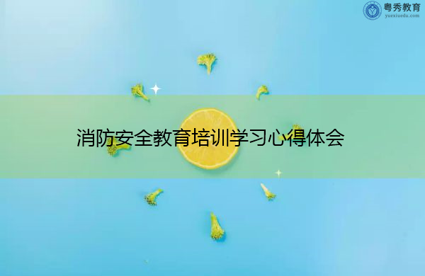 消防安全教育培训学习心得体会 消防安全教育培训学习心得体会