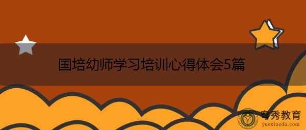 国培幼师学习培训心得体会5篇 国培幼师学习培训心得体会5篇