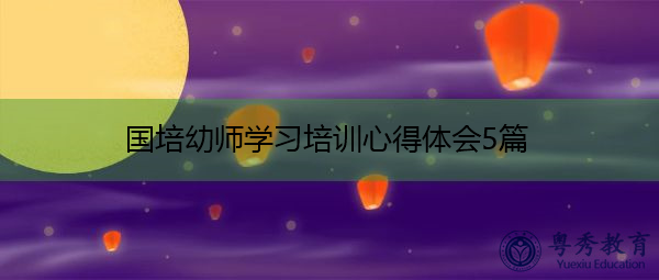 国培幼师学习培训心得体会5篇 国培幼师学习培训心得体会5篇