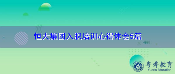 恒大集团入职培训心得体会5篇 恒大集团入职培训心得体会5篇