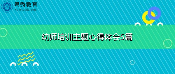 幼师培训主题心得体会5篇 幼师培训主题心得体会5篇