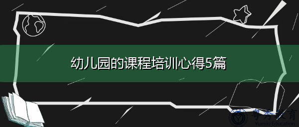 幼儿园的课程培训心得5篇 幼儿园的课程培训心得5篇