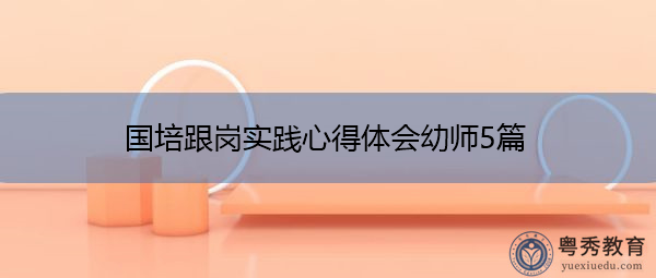 国培跟岗实践心得体会幼师5篇 国培跟岗实践心得体会幼师5篇