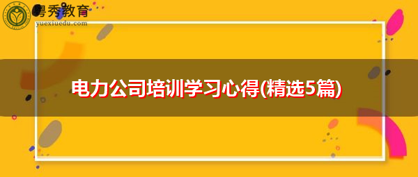 电力公司培训学习心得(精选5篇) 电力公司培训学习心得(精选5篇)