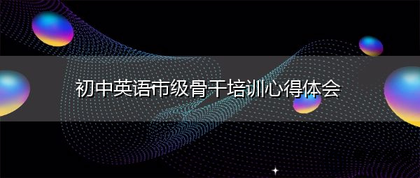初中英语市级骨干培训心得体会 初中英语市级骨干培训心得体会