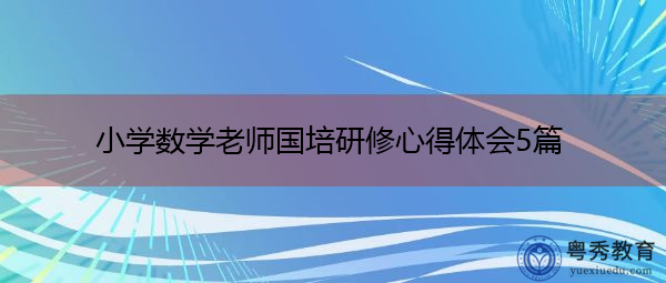 小学数学老师国培研修心得体会5篇 小学数学老师国培研修心得体会5篇