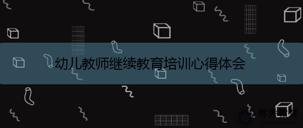幼儿教师继续教育培训心得体会 幼儿教师继续教育培训心得体会