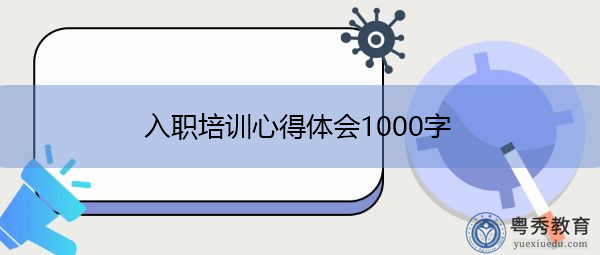 入职培训心得体会1000字 入职培训心得体会1000字