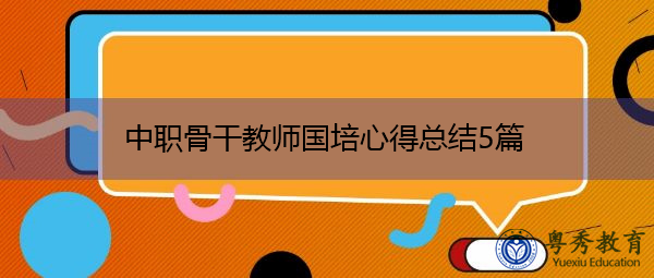 中职骨干教师国培心得总结5篇 中职骨干教师国培心得总结5篇