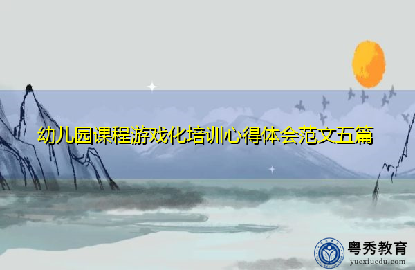 幼儿园课程游戏化培训心得体会范文五篇 幼儿园课程游戏化培训心得体会范文五篇