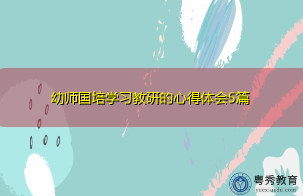 幼师国培学习教研的心得体会5篇 幼师国培学习教研的心得体会5篇
