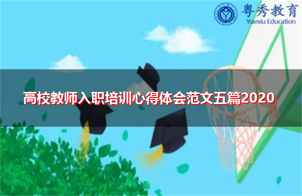 高校教师入职培训心得体会范文五篇2020 高校教师入职培训心得体会范文五篇2020