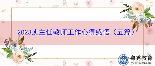 2023班主任教师工作心得感悟(五篇) 2023班主任教师工作心得感悟(五篇)