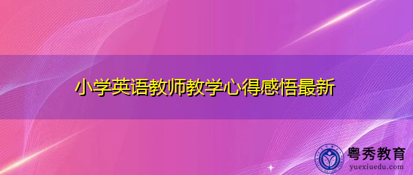 小学英语教师教学心得感悟最新 小学英语教师教学心得感悟最新
