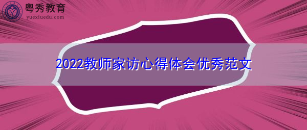 2022教师家访心得体会优秀范文 2022教师家访心得体会优秀范文