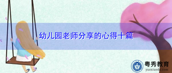 幼儿园老师分享的心得十篇 幼儿园老师分享的心得十篇