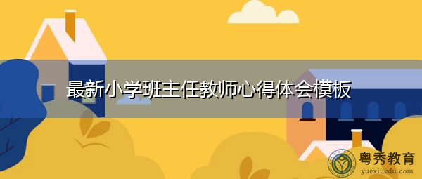 最新小学班主任教师心得体会模板 最新小学班主任教师心得体会模板