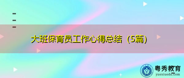 大班保育员工作心得总结(5篇) 大班保育员工作心得总结(5篇)