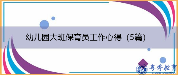 幼儿园大班保育员工作心得(5篇) 幼儿园大班保育员工作心得(5篇)
